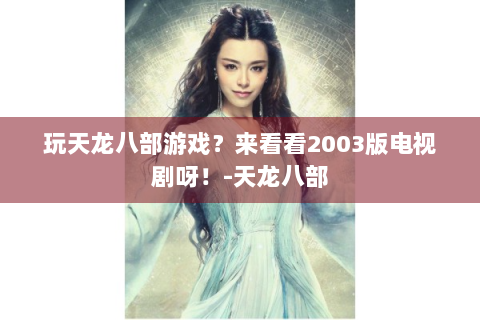 玩天龙八部游戏？来看看2003版电视剧呀！-天龙八部