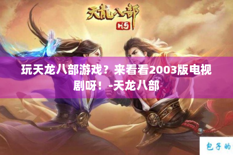 玩天龙八部游戏？来看看2003版电视剧呀！-天龙八部