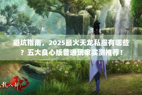避坑指南，2025最火天龙私服有哪些？五大良心版普通玩家实测推荐！