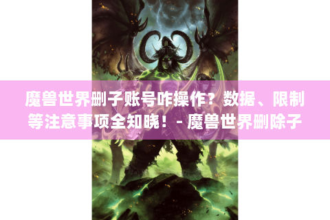 魔兽世界删子账号咋操作？数据、限制等注意事项全知晓！- 魔兽世界删除子账号