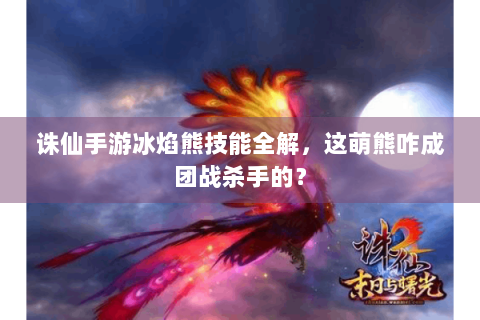 诛仙手游冰焰熊技能全解，这萌熊咋成团战杀手的？