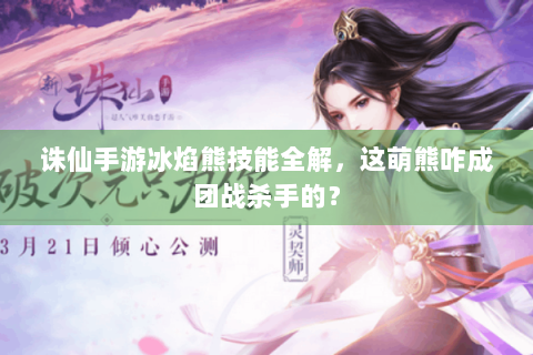 诛仙手游冰焰熊技能全解，这萌熊咋成团战杀手的？