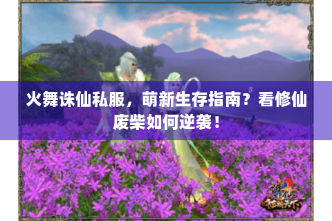 火舞诛仙私服，萌新生存指南？看修仙废柴如何逆袭！