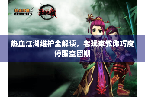 热血江湖维护全解读，老玩家教你巧度停服空窗期