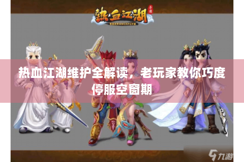 热血江湖维护全解读，老玩家教你巧度停服空窗期