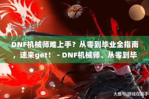 DNF机械师难上手？从零到毕业全指南，速来get！ - DNF机械师、从零到毕业、全指南、难上手