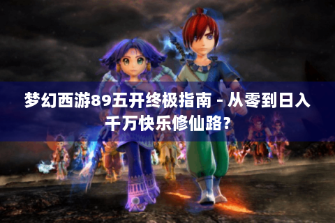 梦幻西游89五开终极指南 - 从零到日入千万快乐修仙路？