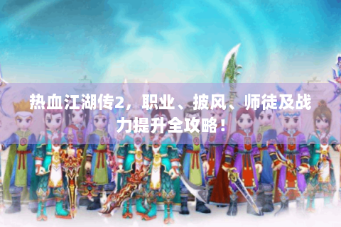 热血江湖传2，职业、披风、师徒及战力提升全攻略！