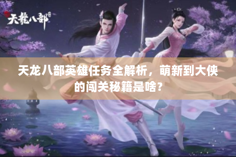 天龙八部英雄任务全解析，萌新到大侠的闯关秘籍是啥？