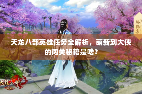 天龙八部英雄任务全解析，萌新到大侠的闯关秘籍是啥？