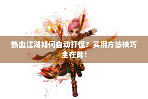 热血江湖如何自动打怪？实用方法技巧全在此！