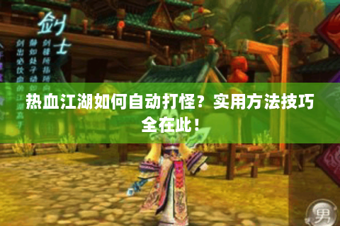 热血江湖如何自动打怪？实用方法技巧全在此！