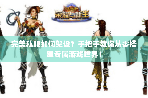 完美私服如何架设？手把手教你从零搭建专属游戏世界！