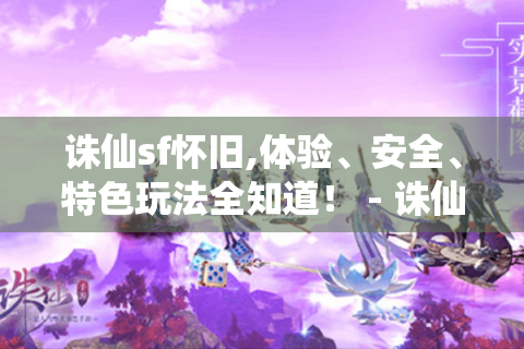 诛仙sf怀旧,体验、安全、特色玩法全知道！ - 诛仙迷必看