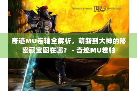 奇迹MU卷轴全解析，萌新到大神的秘密藏宝图在哪？ - 奇迹MU卷轴