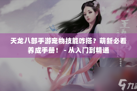 天龙八部手游宠物技能咋搭？萌新必看养成手册！ - 从入门到精通