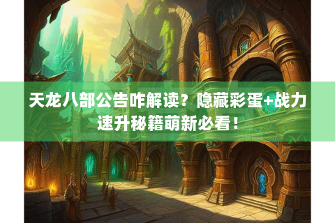 天龙八部公告咋解读？隐藏彩蛋+战力速升秘籍萌新必看！