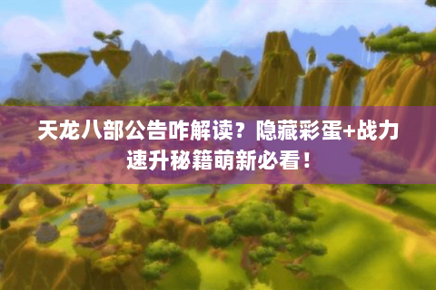 天龙八部公告咋解读？隐藏彩蛋+战力速升秘籍萌新必看！