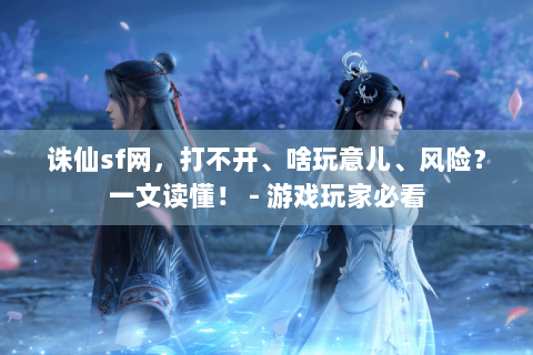 诛仙sf网，打不开、啥玩意儿、风险？一文读懂！ - 游戏玩家必看