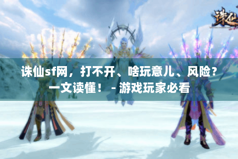 诛仙sf网，打不开、啥玩意儿、风险？一文读懂！ - 游戏玩家必看