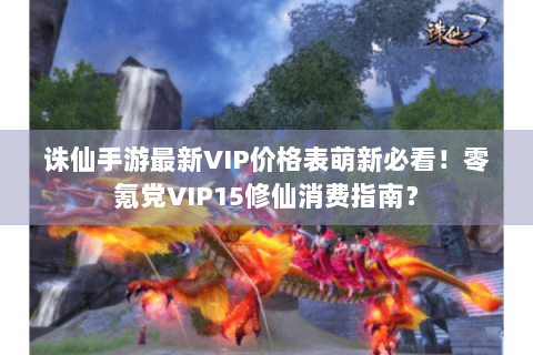 诛仙手游最新VIP价格表萌新必看！零氪党VIP15修仙消费指南？