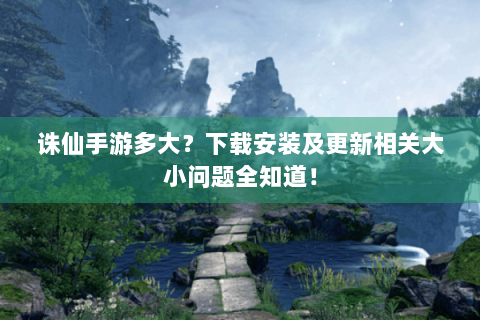 诛仙手游多大？下载安装及更新相关大小问题全知道！