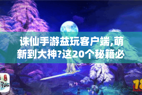 诛仙手游益玩客户端,萌新到大神?这20个秘籍必知！