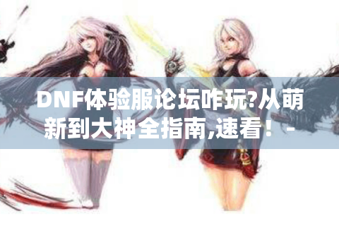 DNF体验服论坛咋玩?从萌新到大神全指南,速看！- DNF体验服论坛