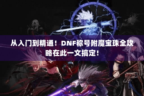 从入门到精通！DNF称号附魔宝珠全攻略在此一文搞定！