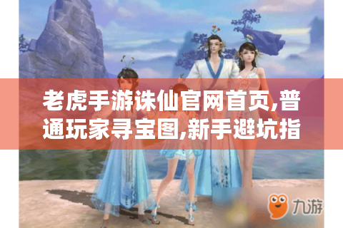 老虎手游诛仙官网首页,普通玩家寻宝图,新手避坑指南！