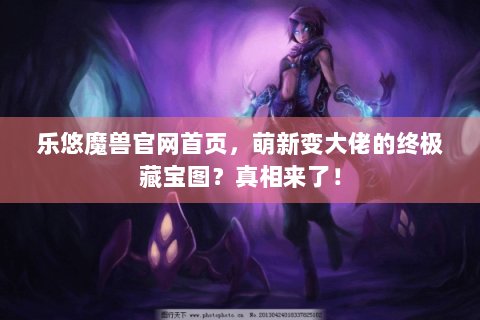 乐悠魔兽官网首页，萌新变大佬的终极藏宝图？真相来了！