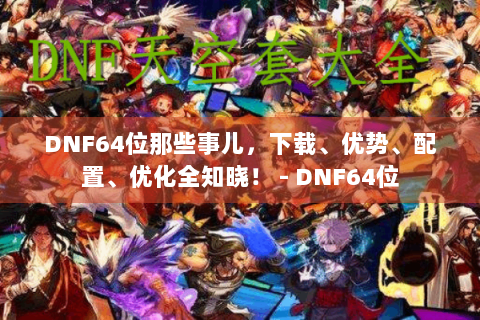 DNF64位那些事儿，下载、优势、配置、优化全知晓！ - DNF64位
