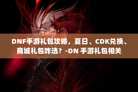 DNF手游礼包攻略，夏日、CDK兑换、商城礼包咋选？-DN 手游礼包相关