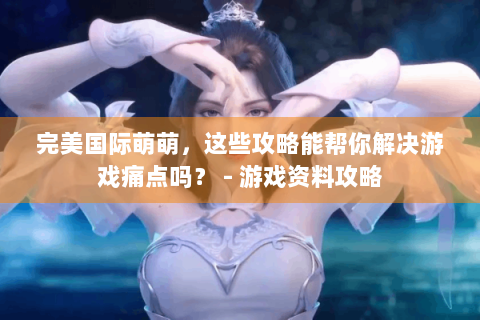 完美国际萌萌，这些攻略能帮你解决游戏痛点吗？ - 游戏资料攻略