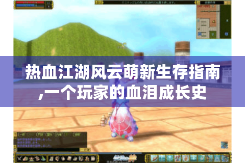 热血江湖风云萌新生存指南,一个玩家的血泪成长史