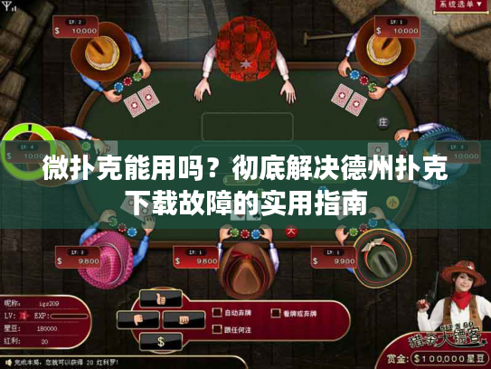 微扑克能用吗？彻底解决德州扑克下载故障的实用指南