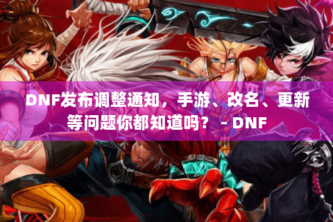DNF发布调整通知，手游、改名、更新等问题你都知道吗？ - DNF
