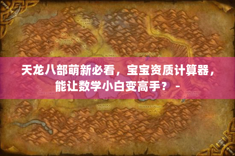 天龙八部萌新必看，宝宝资质计算器，能让数学小白变高手？ -
