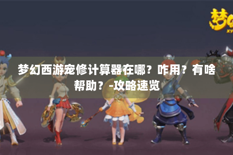 梦幻西游宠修计算器在哪？咋用？有啥帮助？-攻略速览