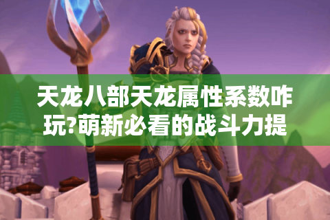 天龙八部天龙属性系数咋玩?萌新必看的战斗力提升宝典！