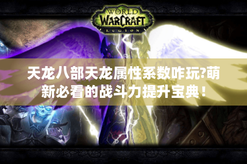 天龙八部天龙属性系数咋玩?萌新必看的战斗力提升宝典！