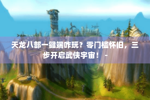 天龙八部一键端咋玩？零门槛怀旧，三步开启武侠宇宙！ -