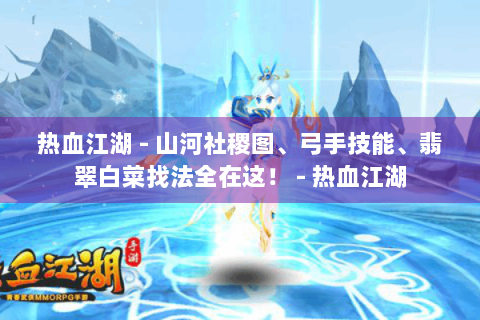 热血江湖 - 山河社稷图、弓手技能、翡翠白菜找法全在这！ - 热血江湖