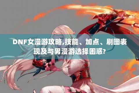 DNF女漫游攻略,技能、加点、刷图表现及与男漫游选择困惑?