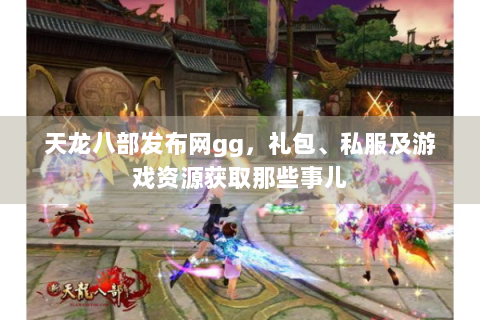 天龙八部发布网gg，礼包、私服及游戏资源获取那些事儿