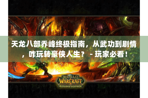 天龙八部乔峰终极指南，从武功到剧情，咋玩转豪侠人生？ - 玩家必看！