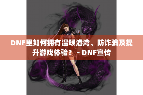 DNF里如何拥有温暖港湾、防诈骗及提升游戏体验？ - DNF宣传