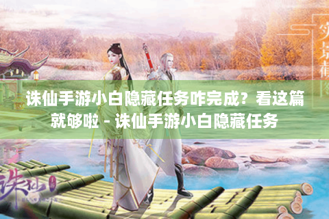 诛仙手游小白隐藏任务咋完成？看这篇就够啦 - 诛仙手游小白隐藏任务