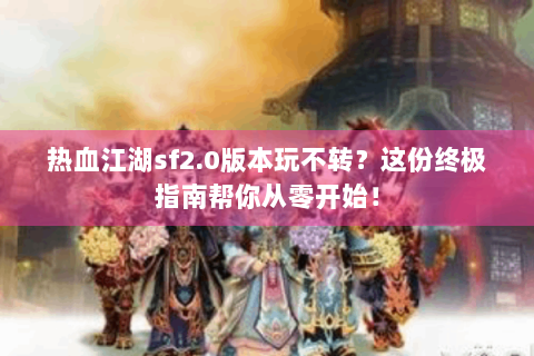 热血江湖sf2.0版本玩不转？这份终极指南帮你从零开始！