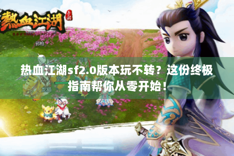 热血江湖sf2.0版本玩不转？这份终极指南帮你从零开始！